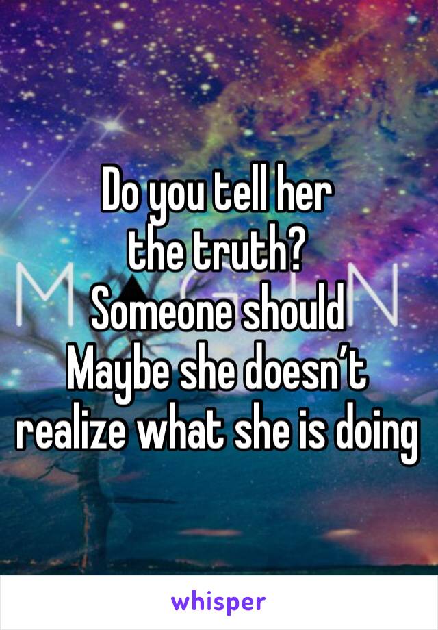 Do you tell her the truth?
Someone should 
Maybe she doesn’t realize what she is doing 