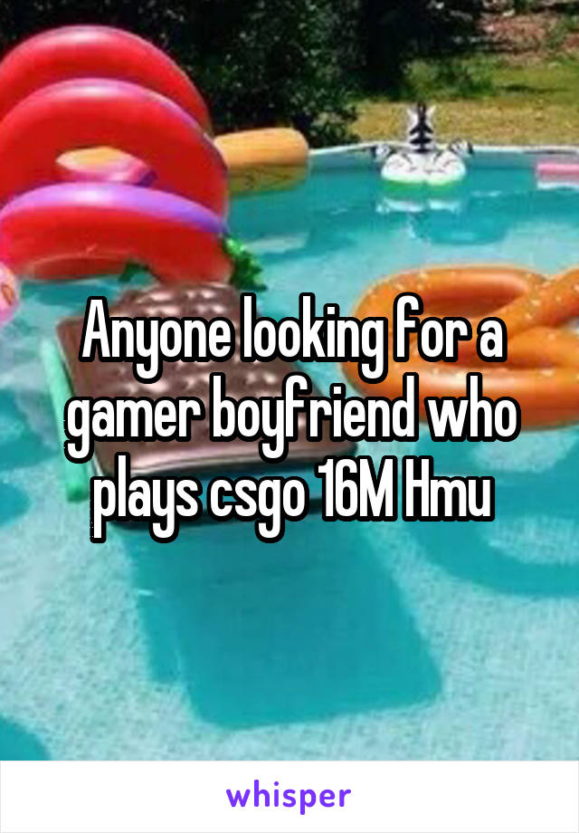 Anyone looking for a gamer boyfriend who plays csgo 16M Hmu