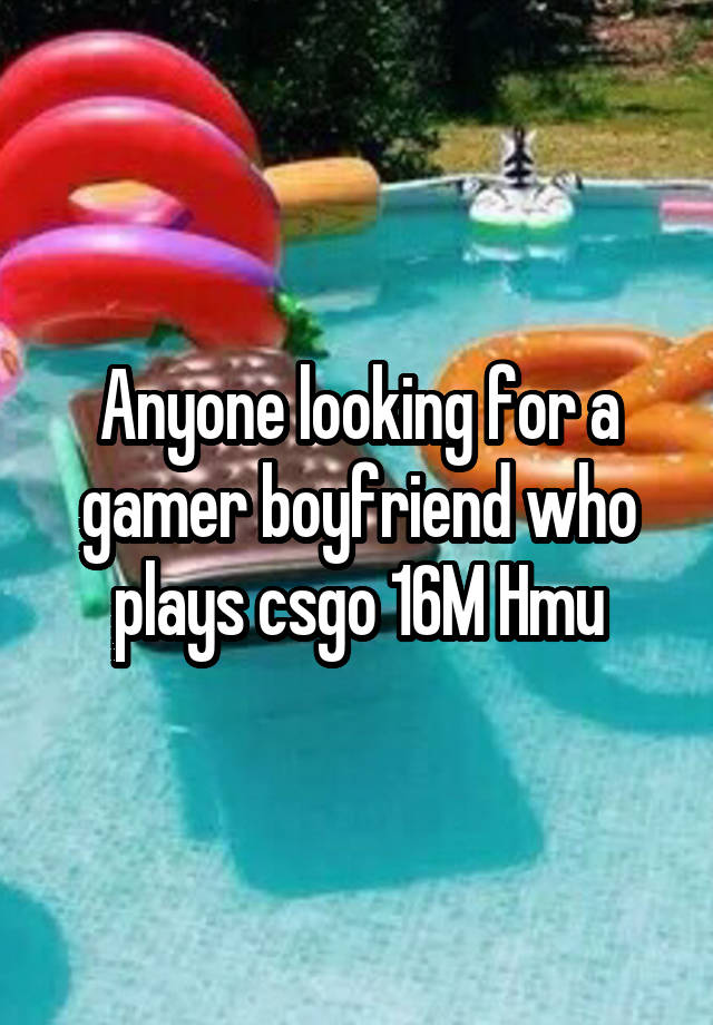 Anyone looking for a gamer boyfriend who plays csgo 16M Hmu