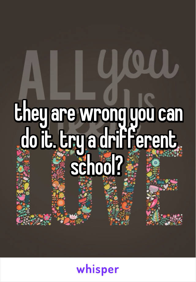 they are wrong you can do it. try a drifferent school? 