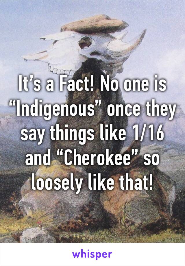 It’s a Fact! No one is “Indigenous” once they say things like 1/16 and “Cherokee” so loosely like that!