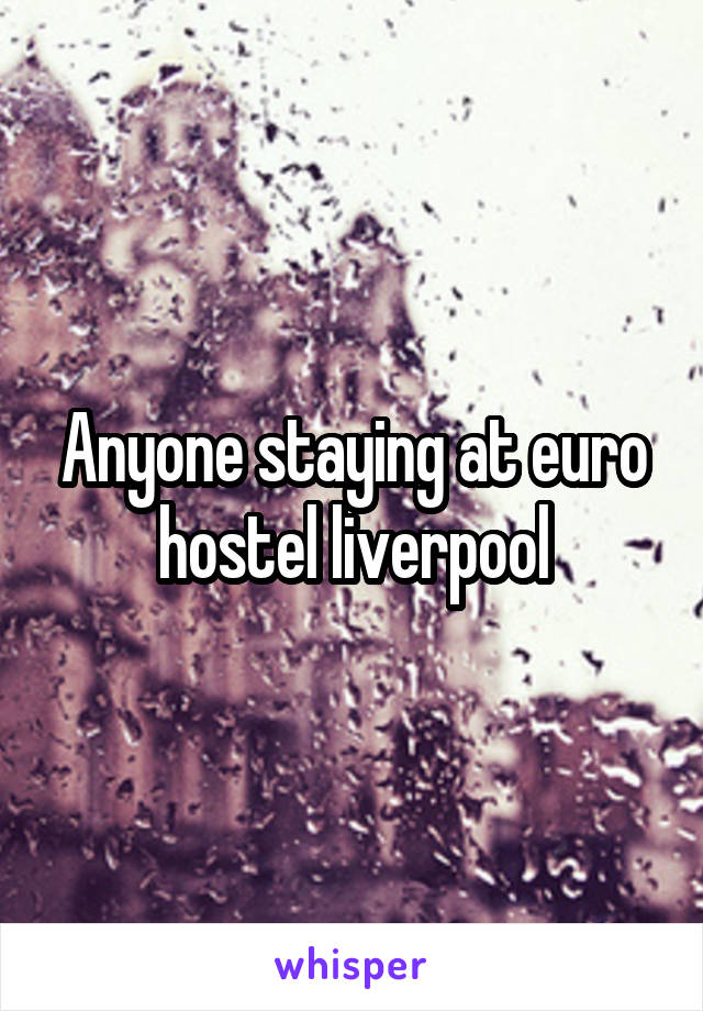 Anyone staying at euro hostel liverpool