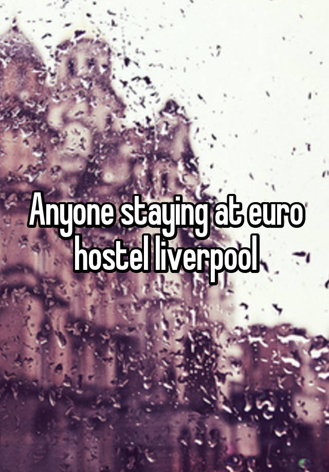 Anyone staying at euro hostel liverpool