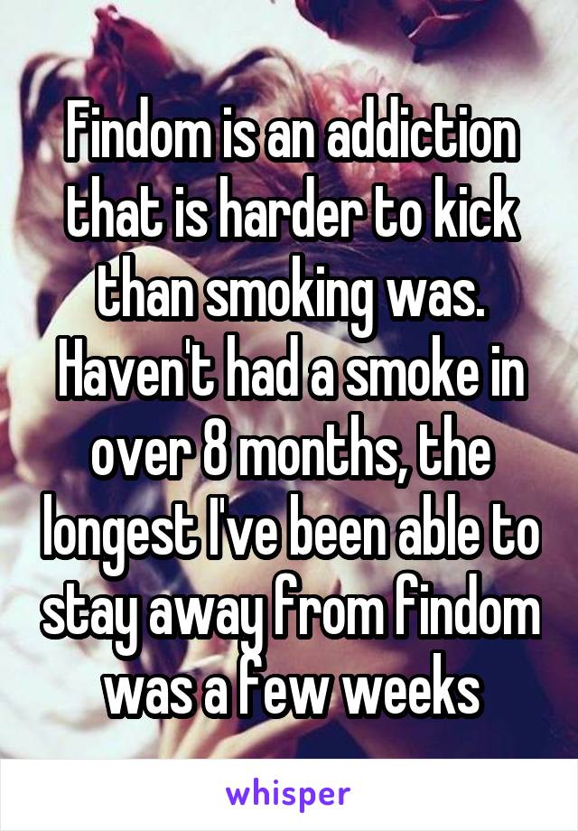 Findom is an addiction that is harder to kick than smoking was. Haven't had a smoke in over 8 months, the longest I've been able to stay away from findom was a few weeks