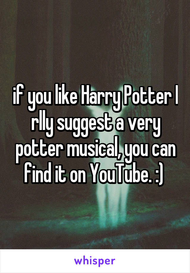 if you like Harry Potter I rlly suggest a very potter musical, you can find it on YouTube. :) 
