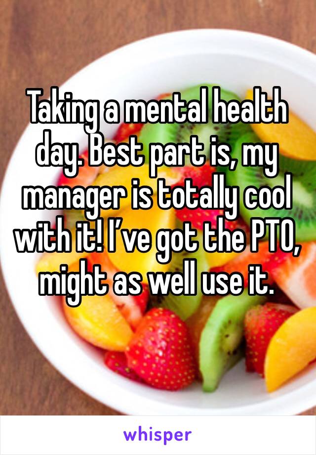 Taking a mental health day. Best part is, my manager is totally cool with it! I’ve got the PTO, might as well use it.