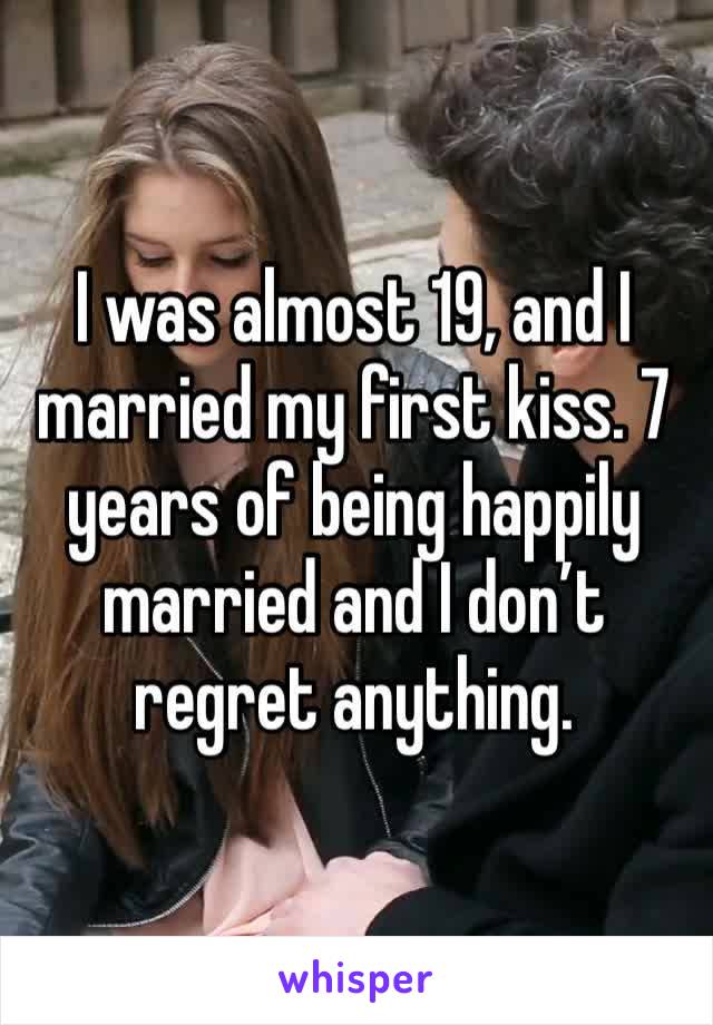 I was almost 19, and I married my first kiss. 7 years of being happily married and I don’t regret anything.