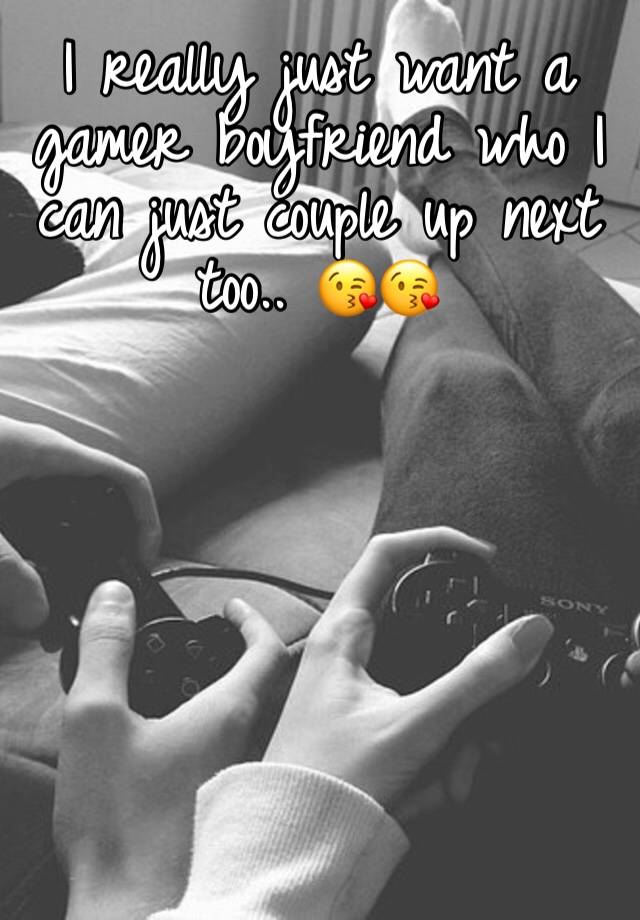 I really just want a gamer boyfriend who I can just couple up next too.. 😘😘