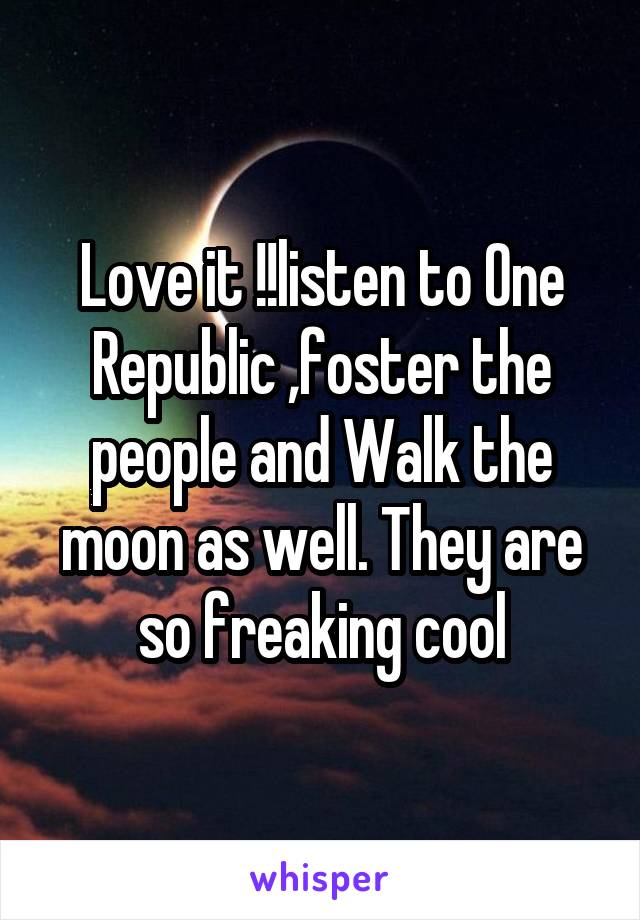 Love it !!listen to One Republic ,foster the people and Walk the moon as well. They are so freaking cool