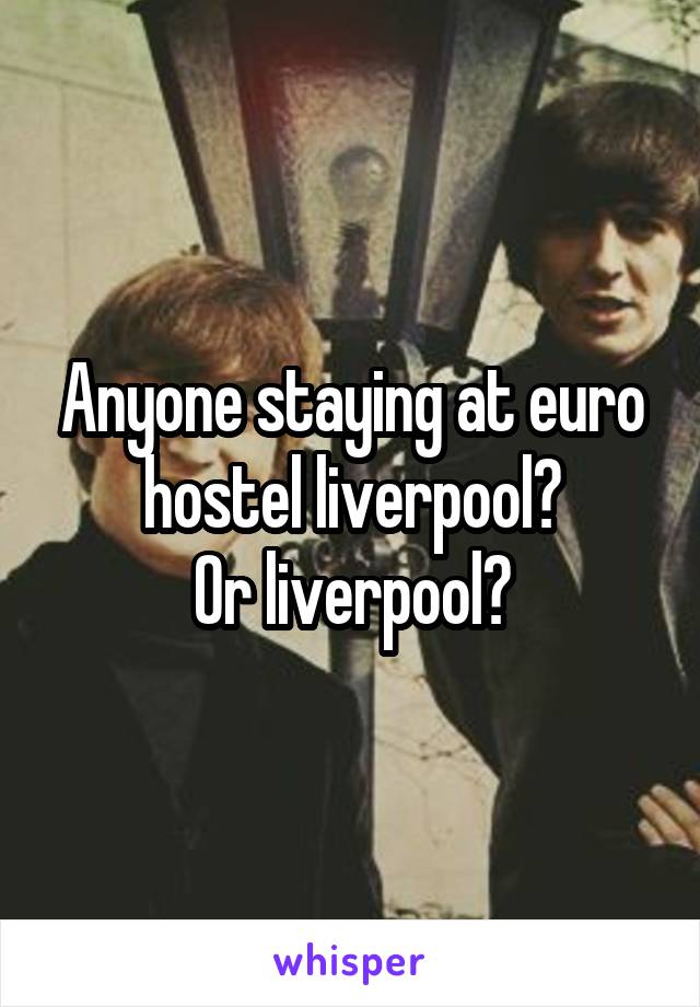 Anyone staying at euro hostel liverpool?
Or liverpool?