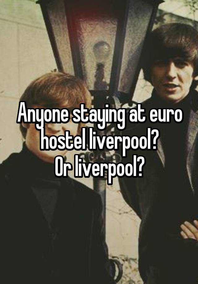 Anyone staying at euro hostel liverpool?
Or liverpool?