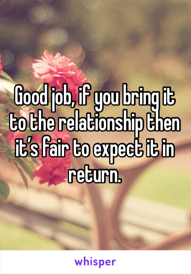 Good job, if you bring it to the relationship then it’s fair to expect it in return. 