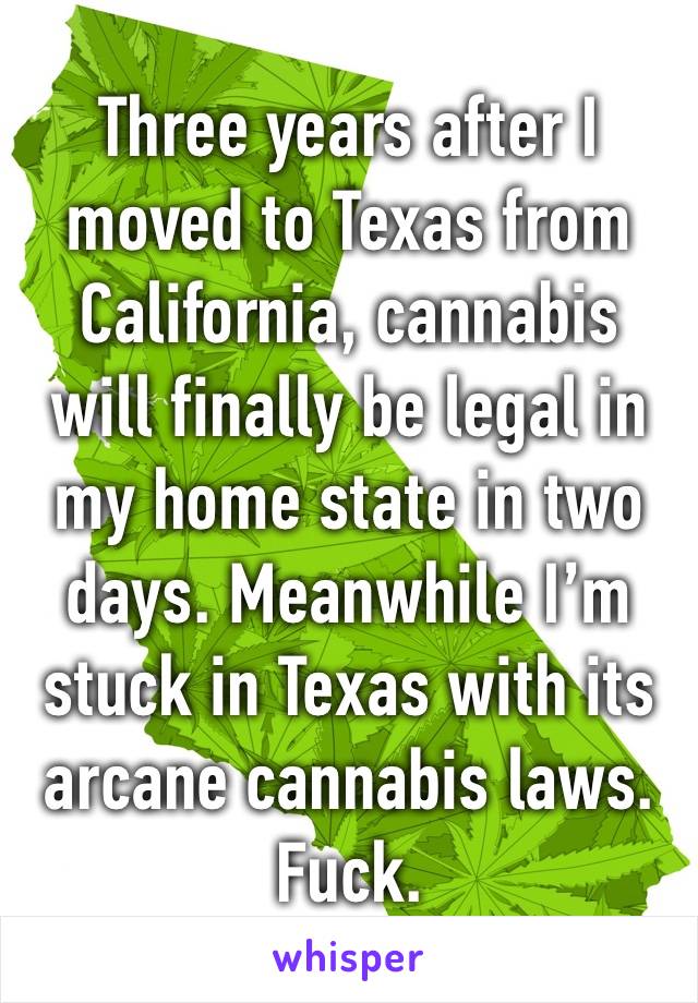 Three years after I moved to Texas from California, cannabis will finally be legal in my home state in two days. Meanwhile I’m stuck in Texas with its arcane cannabis laws.
Fuck.