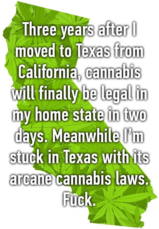 Three years after I moved to Texas from California, cannabis will finally be legal in my home state in two days. Meanwhile I’m stuck in Texas with its arcane cannabis laws.
Fuck.