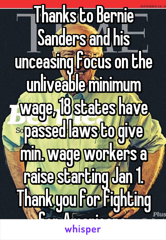 Thanks to Bernie Sanders and his unceasing focus on the unliveable minimum wage, 18 states have passed laws to give min. wage workers a raise starting Jan 1. Thank you for fighting for Americans.