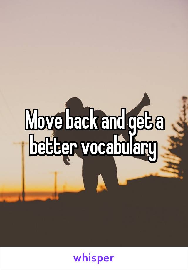 Move back and get a better vocabulary 