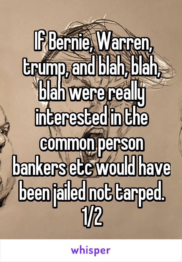  If Bernie, Warren, trump, and blah, blah, blah were really interested in the common person bankers etc would have been jailed not tarped. 1/2