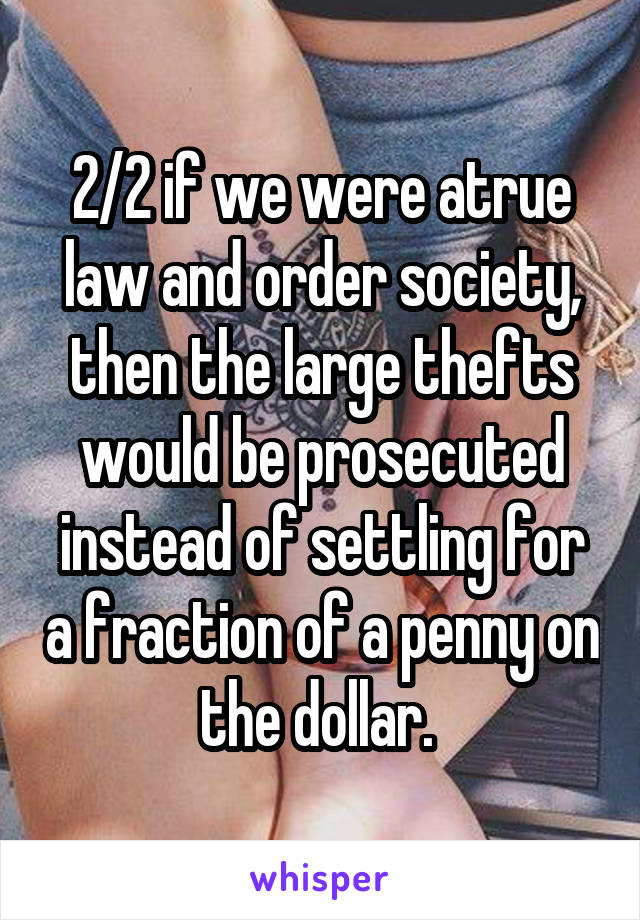 2/2 if we were atrue law and order society, then the large thefts would be prosecuted instead of settling for a fraction of a penny on the dollar. 