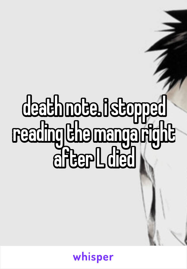 death note. i stopped reading the manga right after L died