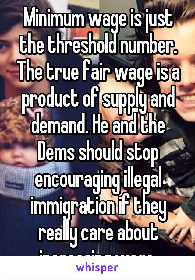 Minimum wage is just the threshold number. The true fair wage is a product of supply and demand. He and the Dems should stop encouraging illegal immigration if they really care about increasing wage.