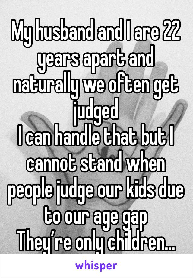 My husband and I are 22 years apart and naturally we often get judged 
I can handle that but I cannot stand when people judge our kids due to our age gap
They’re only children...