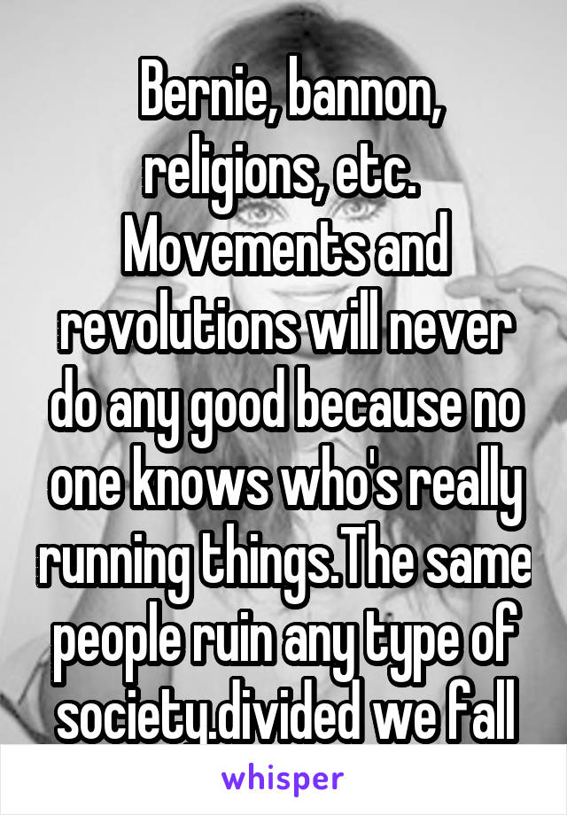  Bernie, bannon, religions, etc.  Movements and revolutions will never do any good because no one knows who's really running things.The same people ruin any type of society.divided we fall