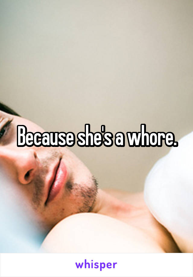 Because she's a whore.