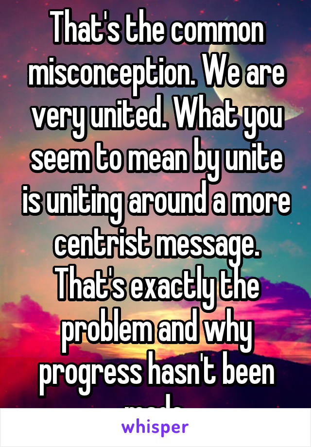 That's the common misconception. We are very united. What you seem to mean by unite is uniting around a more centrist message. That's exactly the problem and why progress hasn't been made.