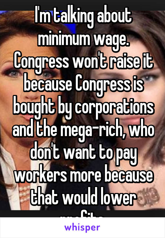 I'm talking about minimum wage. Congress won't raise it because Congress is bought by corporations and the mega-rich, who don't want to pay workers more because that would lower profits.