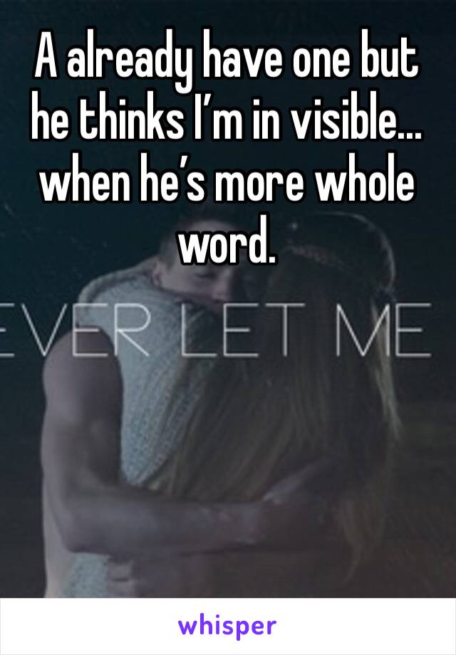 A already have one but he thinks I’m in visible... when he’s more whole word.