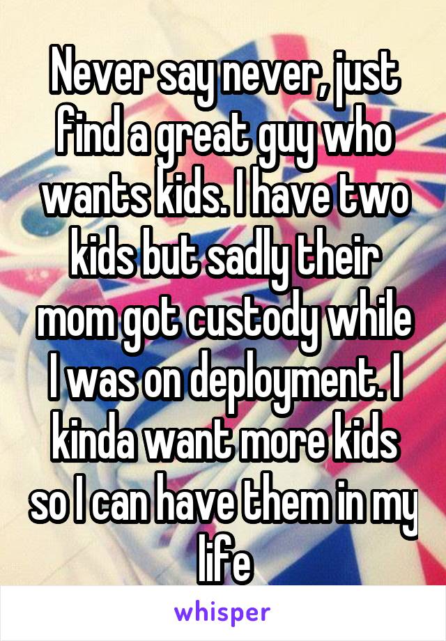 Never say never, just find a great guy who wants kids. I have two kids but sadly their mom got custody while I was on deployment. I kinda want more kids so I can have them in my life