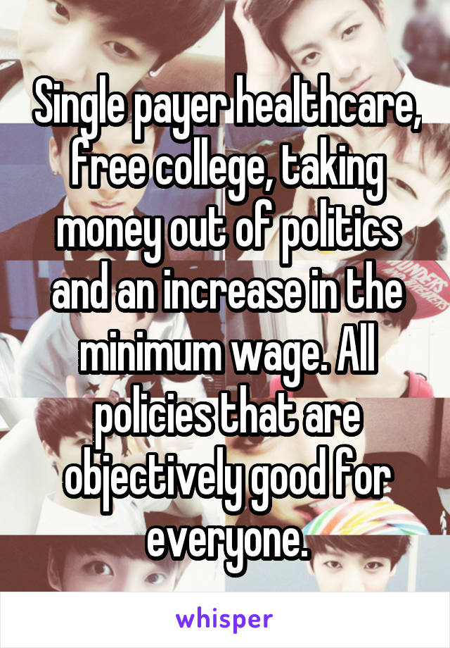 Single payer healthcare, free college, taking money out of politics and an increase in the minimum wage. All policies that are objectively good for everyone.