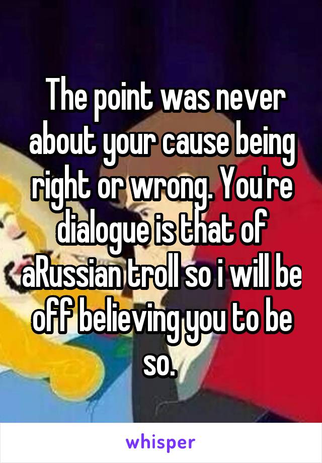  The point was never about your cause being right or wrong. You're dialogue is that of aRussian troll so i will be off believing you to be so. 