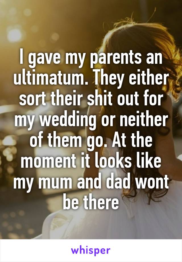 I gave my parents an ultimatum. They either sort their shit out for my wedding or neither of them go. At the moment it looks like my mum and dad wont be there