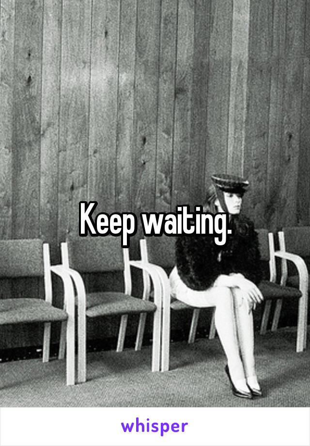 Keep waiting.