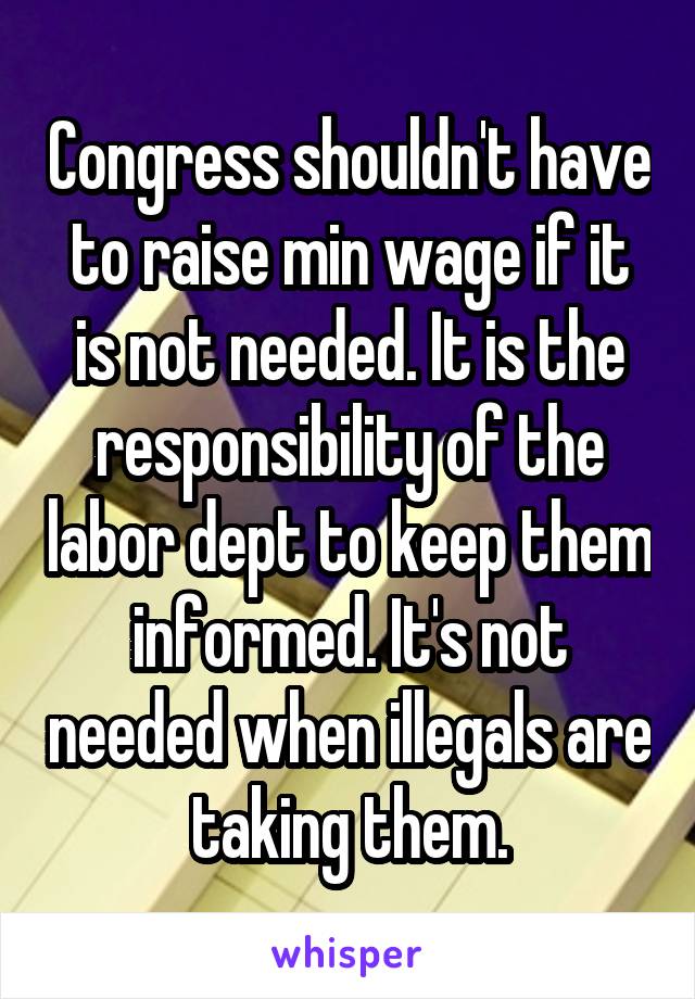 Congress shouldn't have to raise min wage if it is not needed. It is the responsibility of the labor dept to keep them informed. It's not needed when illegals are taking them.