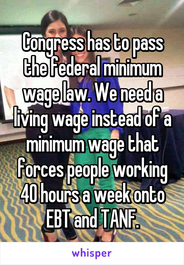 Congress has to pass the federal minimum wage law. We need a living wage instead of a minimum wage that forces people working 40 hours a week onto EBT and TANF.