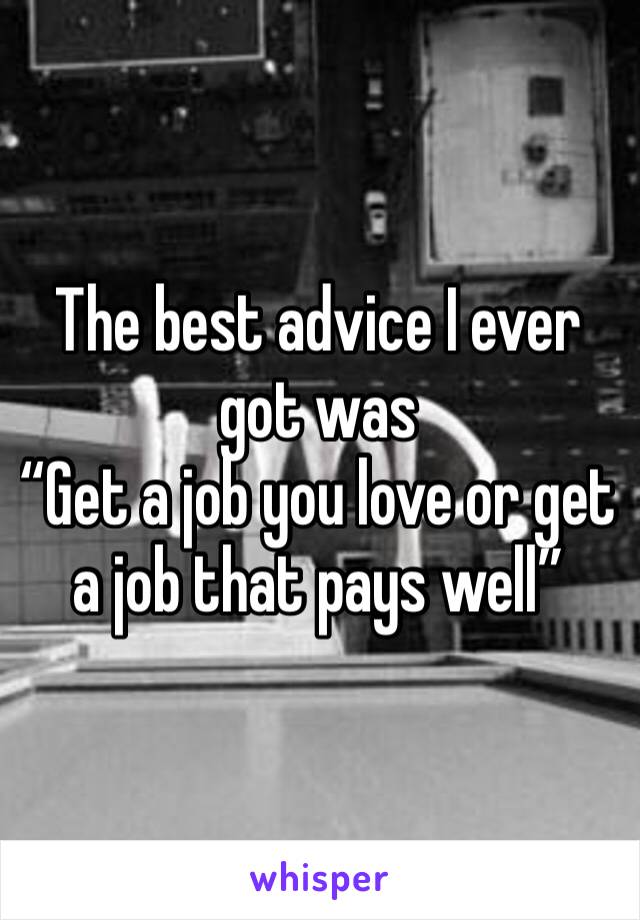 The best advice I ever got was 
“Get a job you love or get a job that pays well”