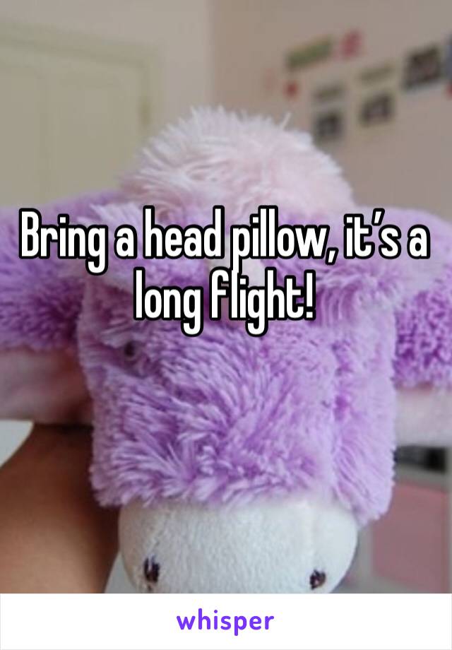 Bring a head pillow, it’s a long flight!