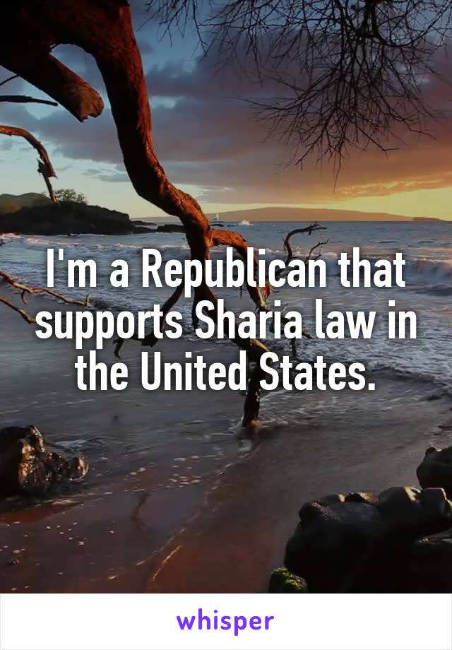 I'm a Republican that supports Sharia law in the United States.