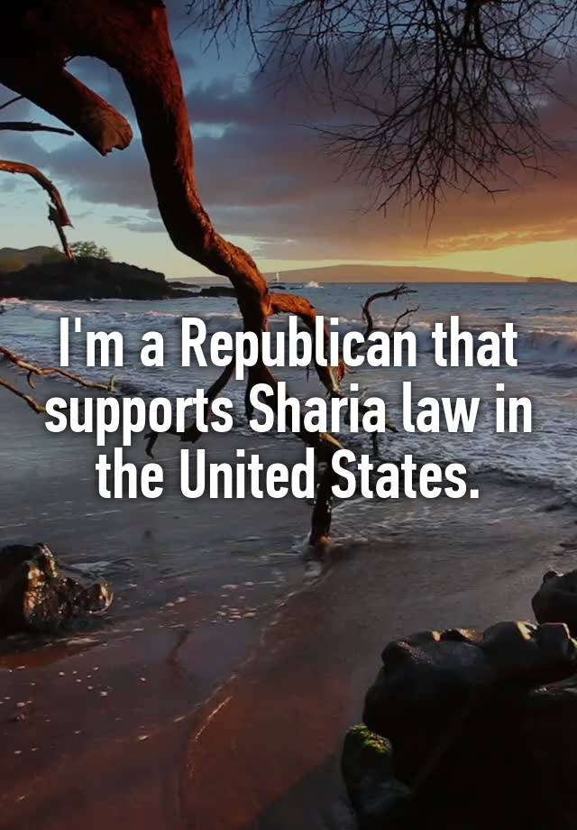 I'm a Republican that supports Sharia law in the United States.