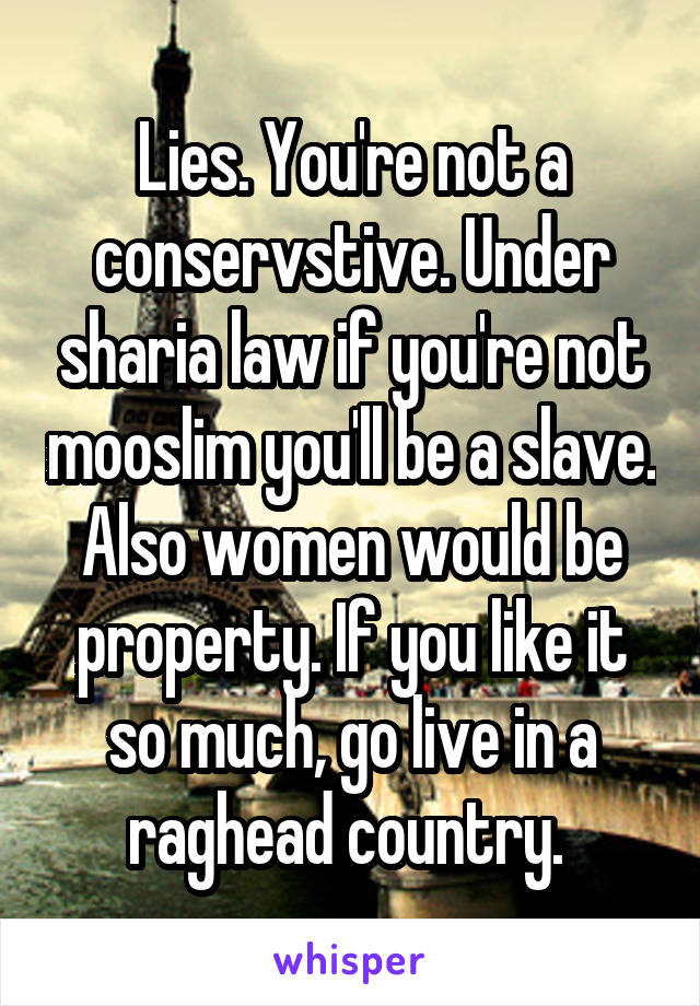 Lies. You're not a conservstive. Under sharia law if you're not mooslim you'll be a slave. Also women would be property. If you like it so much, go live in a raghead country. 