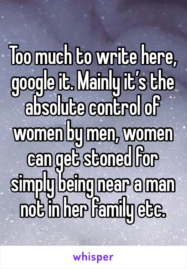 Too much to write here, google it. Mainly it’s the absolute control of women by men, women can get stoned for simply being near a man not in her family etc.