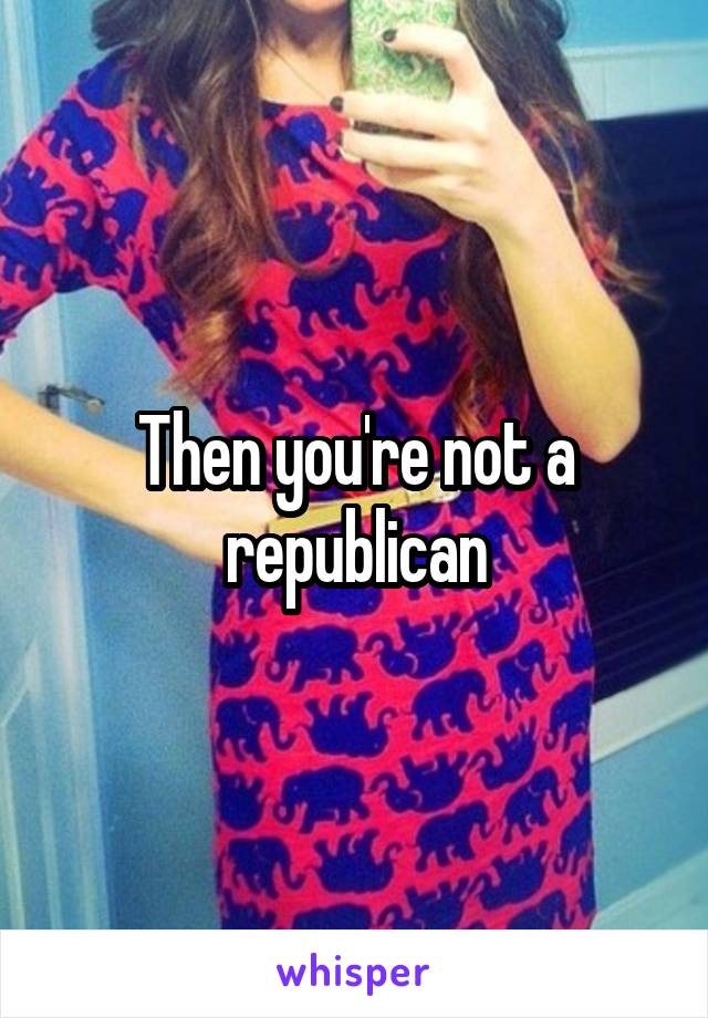 Then you're not a republican