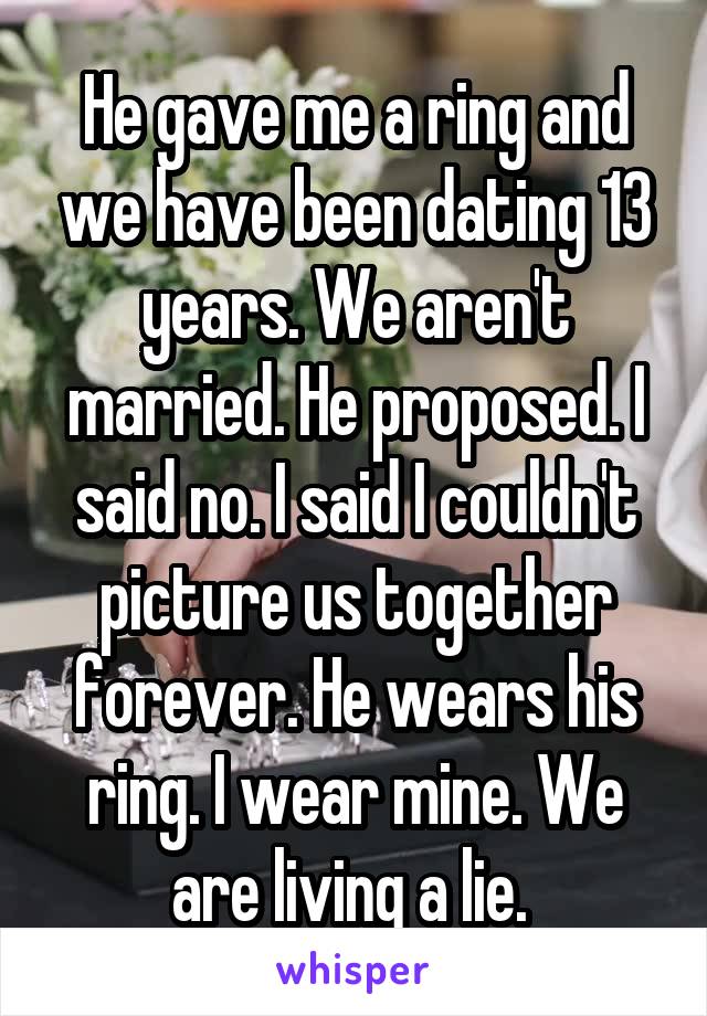 He gave me a ring and we have been dating 13 years. We aren't married. He proposed. I said no. I said I couldn't picture us together forever. He wears his ring. I wear mine. We are living a lie. 