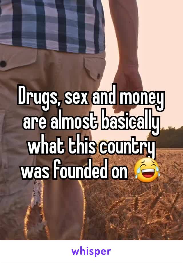 Drugs, sex and money are almost basically what this country was founded on 😂