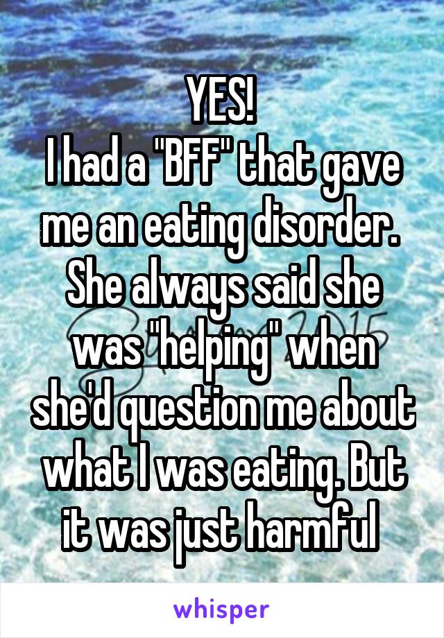 YES! 
I had a "BFF" that gave me an eating disorder. 
She always said she was "helping" when she'd question me about what I was eating. But it was just harmful 