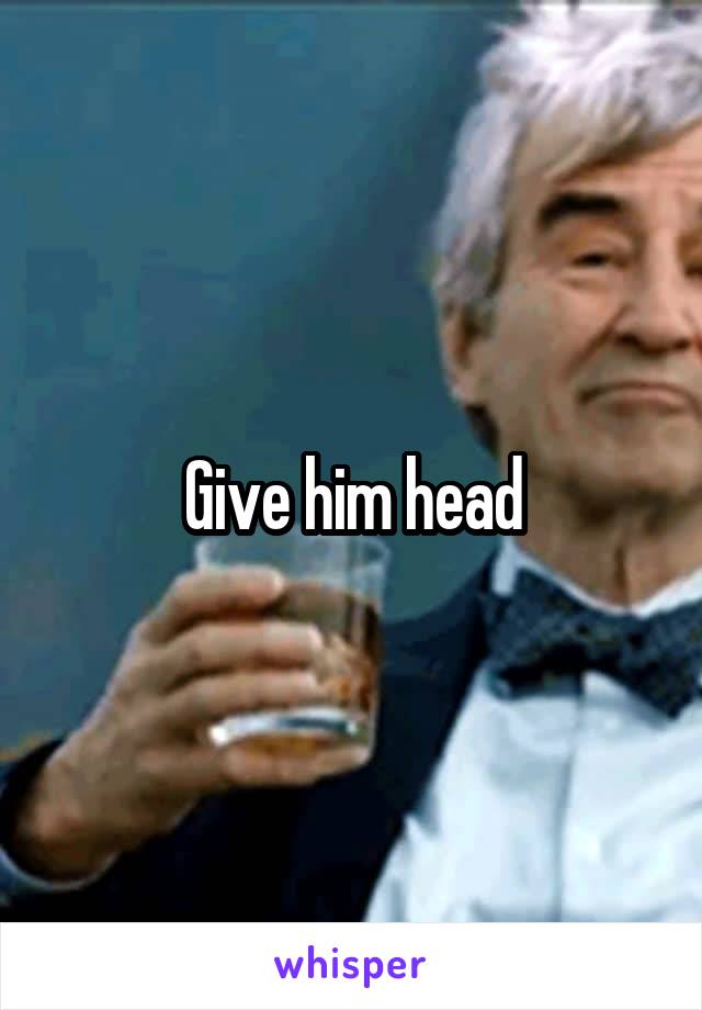 Give him head