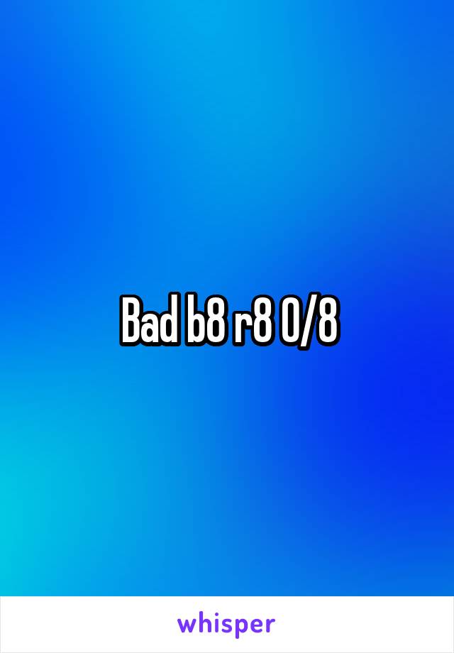 Bad b8 r8 0/8