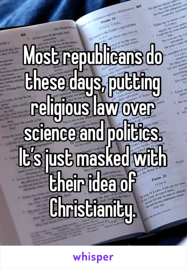 Most republicans do these days, putting religious law over science and politics.
It’s just masked with their idea of Christianity.